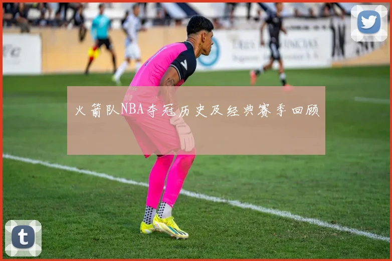 火箭队NBA夺冠历史及经典赛季回顾