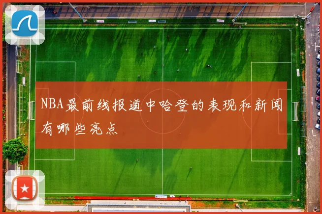 NBA最前线报道中哈登的表现和新闻有哪些亮点