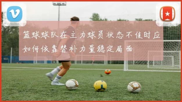 篮球球队在主力球员状态不佳时应如何依靠替补力量稳定局面