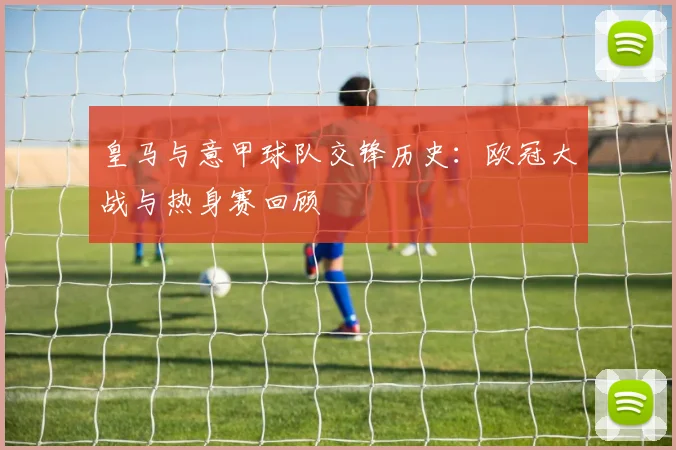 皇马与意甲球队交锋历史：欧冠大战与热身赛回顾