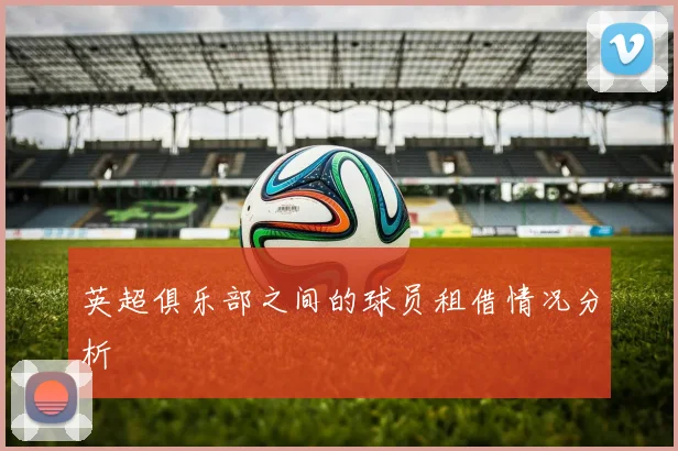 英超俱乐部之间的球员租借情况分析