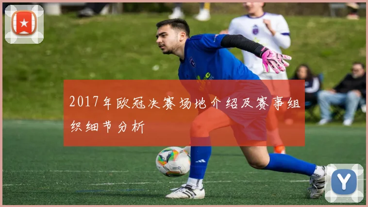 2017年欧冠决赛场地介绍及赛事组织细节分析