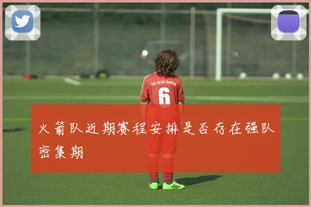 火箭队近期赛程安排是否存在强队密集期