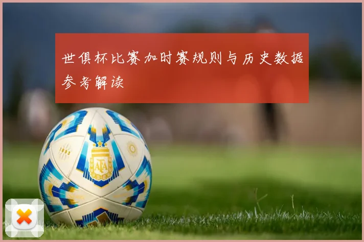 世俱杯比赛加时赛规则与历史数据参考解读