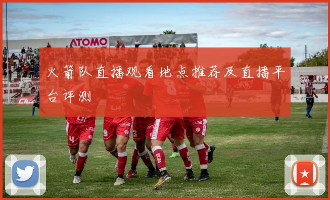 火箭队直播观看地点推荐及直播平台评测