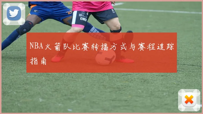 NBA火箭队比赛转播方式与赛程追踪指南