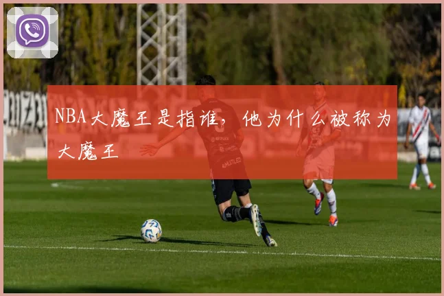 NBA大魔王是指谁，他为什么被称为大魔王
