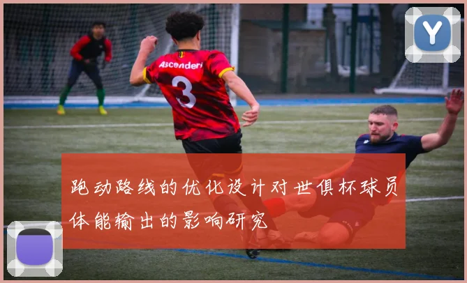 跑动路线的优化设计对世俱杯球员体能输出的影响研究