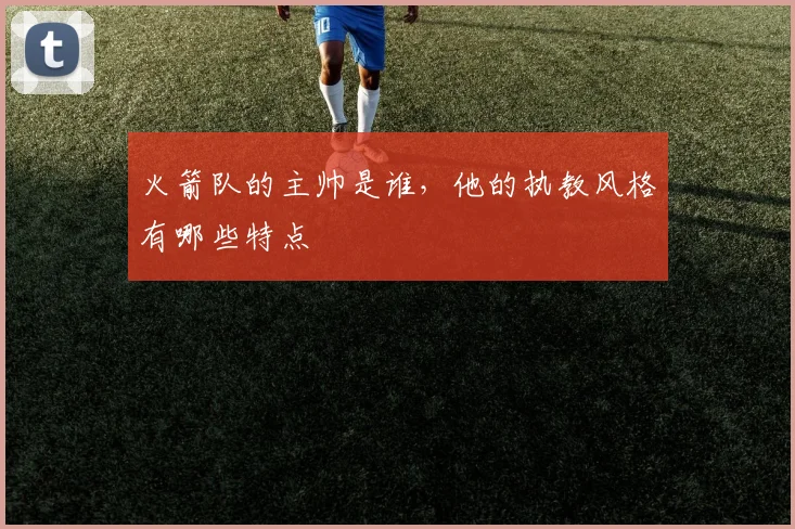 火箭队的主帅是谁，他的执教风格有哪些特点