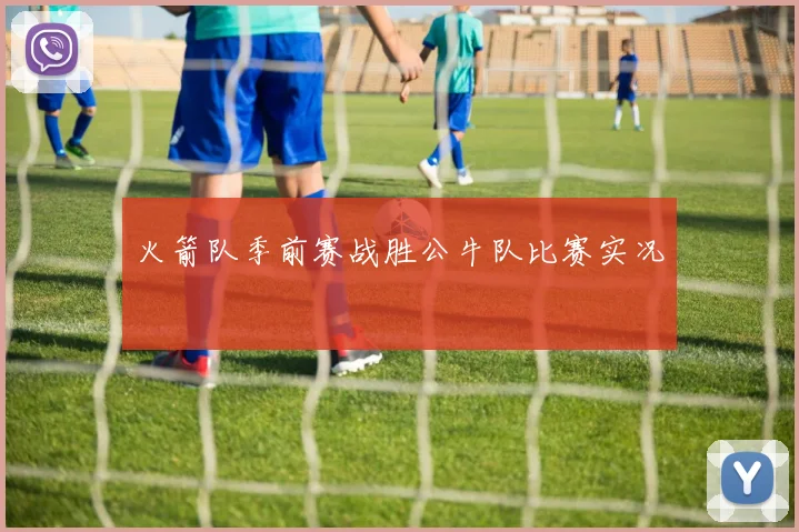 火箭队季前赛战胜公牛队比赛实况