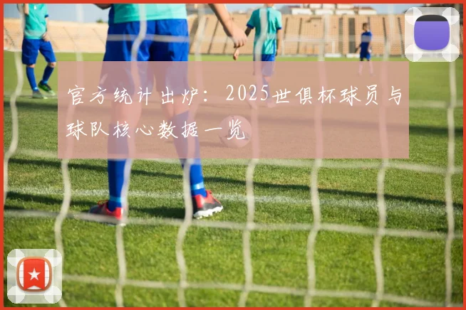 官方统计出炉：2025世俱杯球员与球队核心数据一览