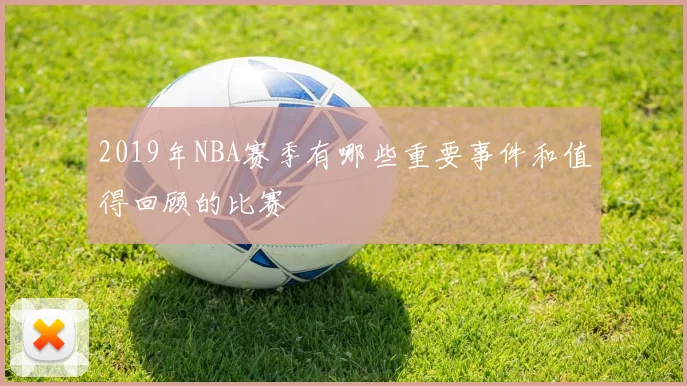 2019年NBA赛季有哪些重要事件和值得回顾的比赛