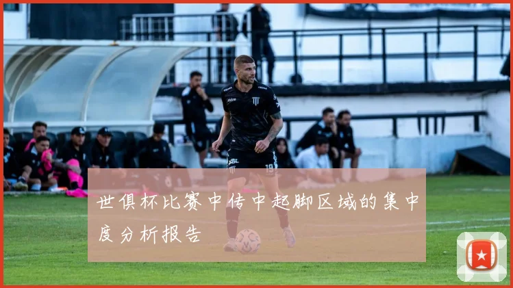 世俱杯比赛中传中起脚区域的集中度分析报告