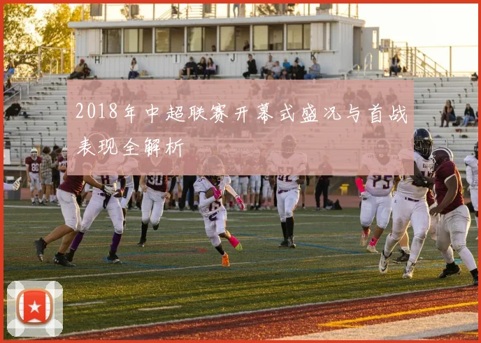 2018年中超联赛开幕式盛况与首战表现全解析