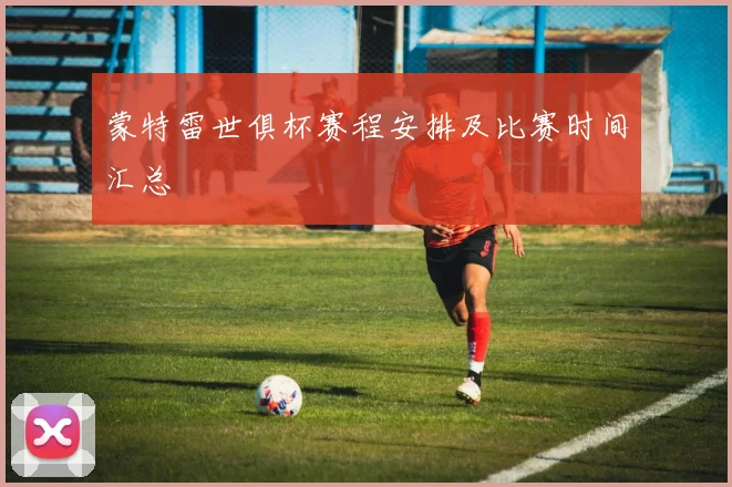 蒙特雷世俱杯赛程安排及比赛时间汇总