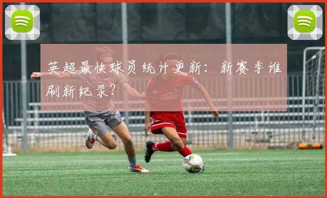 英超最快球员统计更新：新赛季谁刷新纪录？